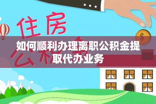 魏都如何顺利办理离职公积金提取代办业务