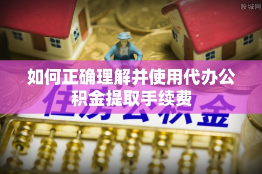 魏都如何正确理解并使用代办公积金提取手续费