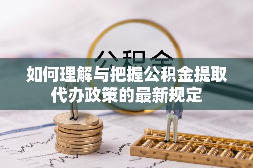 魏都如何理解与把握公积金提取代办政策的最新规定