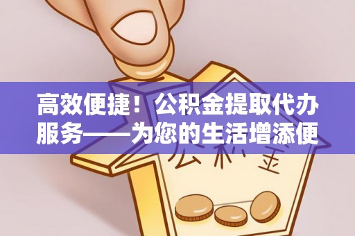 魏都高效便捷！公积金提取代办服务——为您的生活增添便利
