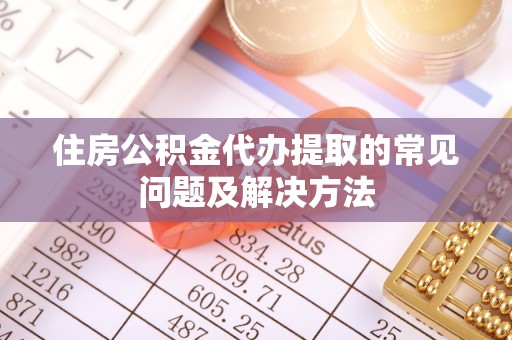 魏都住房公积金代办提取的常见问题及解决方法