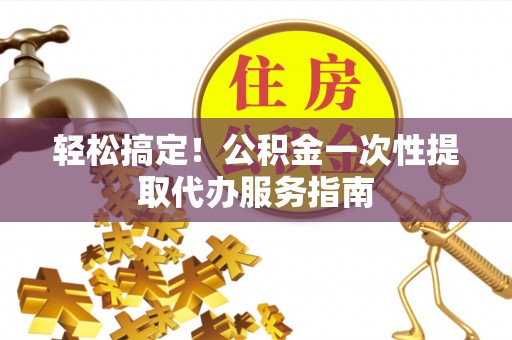 魏都轻松搞定！公积金一次性提取代办服务指南