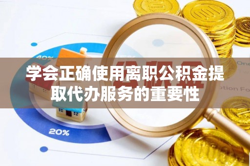 魏都学会正确使用离职公积金提取代办服务的重要性