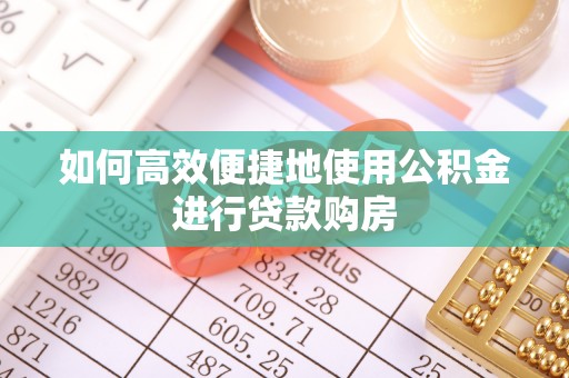 魏都如何高效便捷地使用公积金进行贷款购房