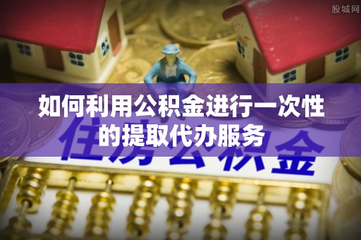 魏都如何利用公积金进行一次性的提取代办服务