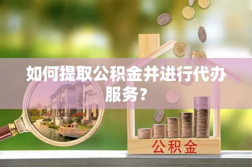 魏都如何提取公积金并进行代办服务？