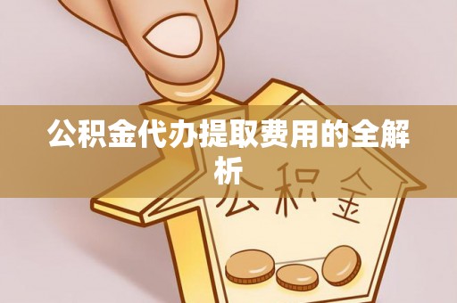 魏都公积金代办提取费用的全解析