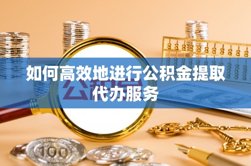 魏都如何高效地进行公积金提取代办服务