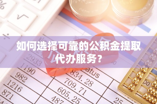 魏都如何选择可靠的公积金提取代办服务？