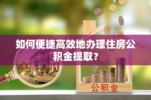魏都如何便捷高效地办理住房公积金提取？