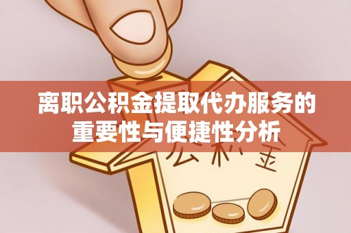 魏都离职公积金提取代办服务的重要性与便捷性分析