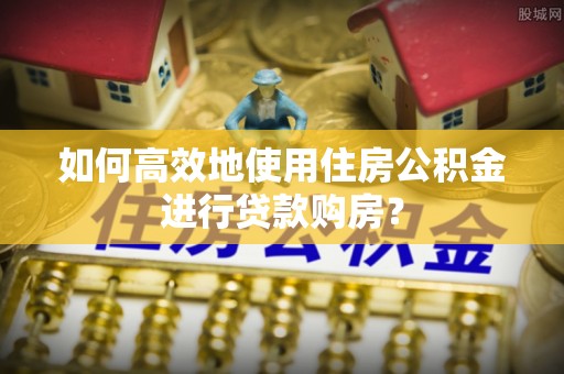 魏都如何高效地使用住房公积金进行贷款购房？