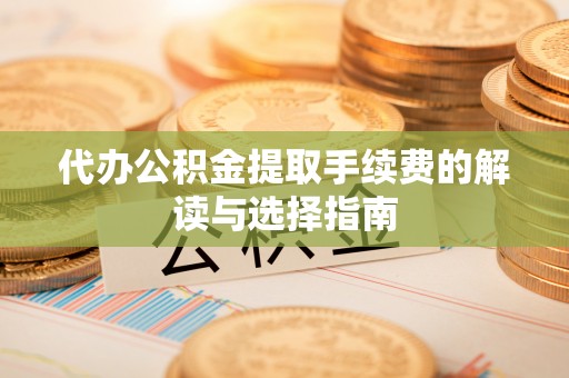魏都代办公积金提取手续费的解读与选择指南