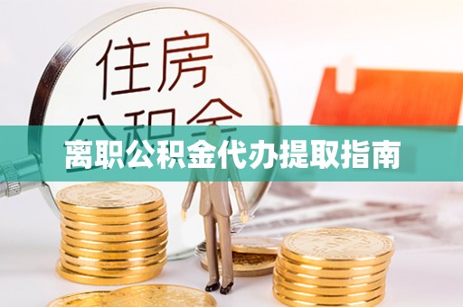魏都离职公积金代办提取指南
