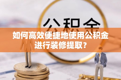 魏都如何高效便捷地使用公积金进行装修提取？