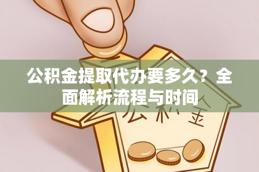 魏都公积金提取代办要多久？全面解析流程与时间