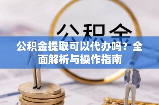 魏都公积金提取可以代办吗？全面解析与操作指南
