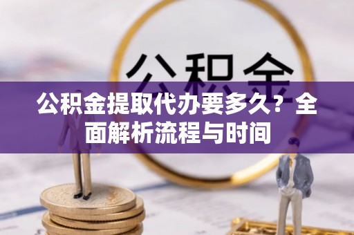 魏都公积金提取代办要多久？全面解析流程与时间