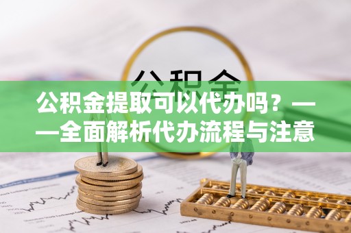 魏都公积金提取可以代办吗？——全面解析代办流程与注意事项